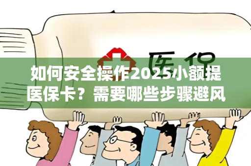 如何安全操作2025小额提医保卡？需要哪些步骤避风险？