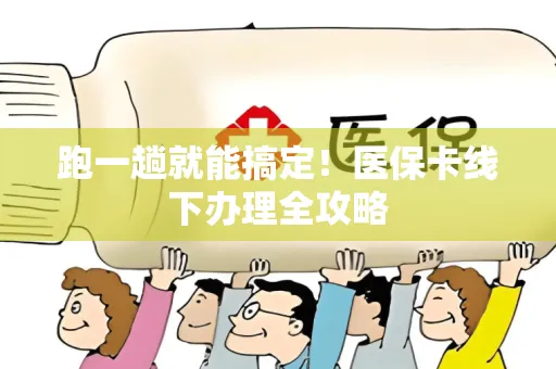 跑一趟就能搞定！医保卡线下办理全攻略
